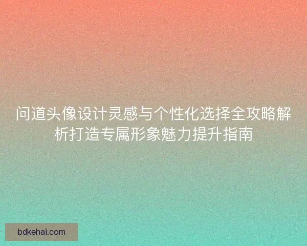 问道头像设计灵感与个性化选择全攻略解析打造专属形象魅力提升指南
