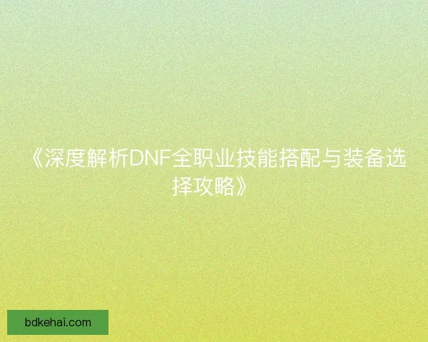 《深度解析DNF全职业技能搭配与装备选择攻略》