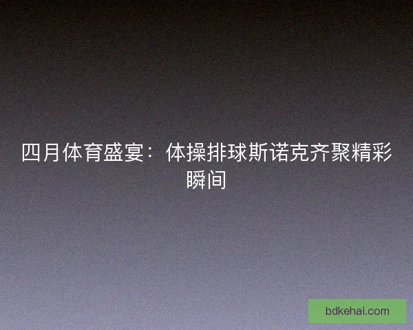 四月体育盛宴：体操排球斯诺克齐聚精彩瞬间