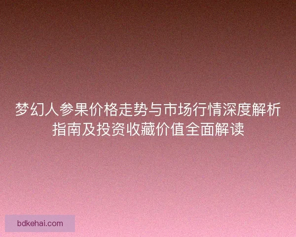 梦幻人参果价格走势与市场行情深度解析指南及投资收藏价值全面解读