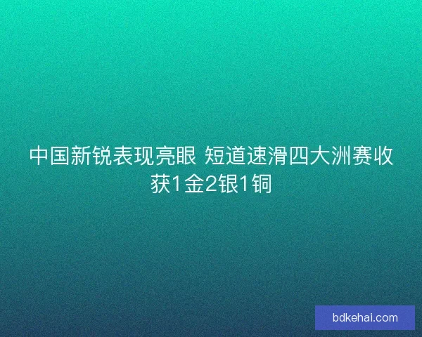 中国新锐表现亮眼 短道速滑四大洲赛收获1金2银1铜