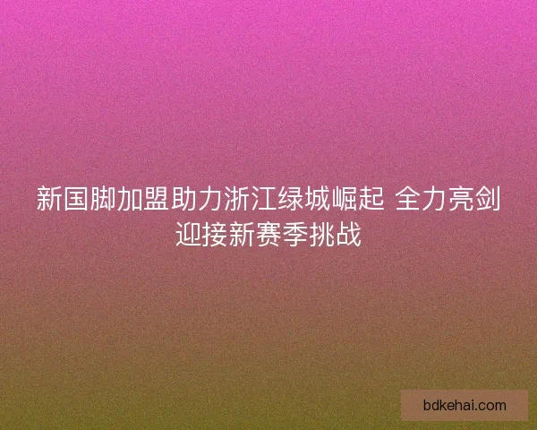 新国脚加盟助力浙江绿城崛起 全力亮剑迎接新赛季挑战