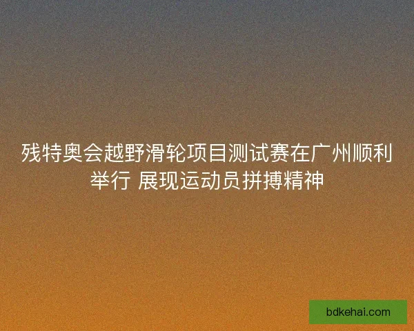 残特奥会越野滑轮项目测试赛在广州顺利举行 展现运动员拼搏精神