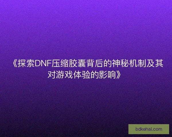 《探索DNF压缩胶囊背后的神秘机制及其对游戏体验的影响》 《探索DNF压缩胶囊背后的神秘机制及其对游戏体验的影响》