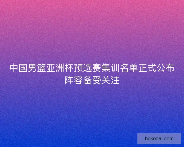 中国男篮亚洲杯预选赛集训名单正式公布阵容备受关注 中国男篮亚洲杯预选赛集训名单正式公布阵容备受关注