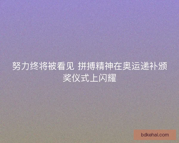 努力终将被看见 拼搏精神在奥运递补颁奖仪式上闪耀 努力终将被看见 拼搏精神在奥运递补颁奖仪式上闪耀