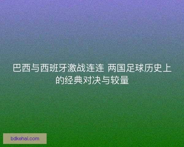 巴西与西班牙激战连连 两国足球历史上的经典对决与较量 巴西与西班牙激战连连 两国足球历史上的经典对决与较量