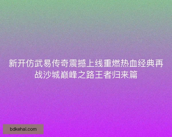 新开仿武易传奇震撼上线重燃热血经典再战沙城巅峰之路王者归来篇 新开仿武易传奇震撼上线重燃热血经典再战沙城巅峰之路王者归来篇