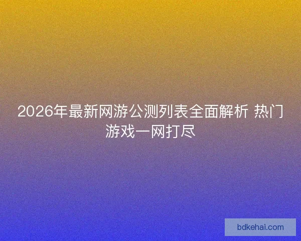 2026年最新网游公测列表全面解析 热门游戏一网打尽 2026年最新网游公测列表全面解析 热门游戏一网打尽