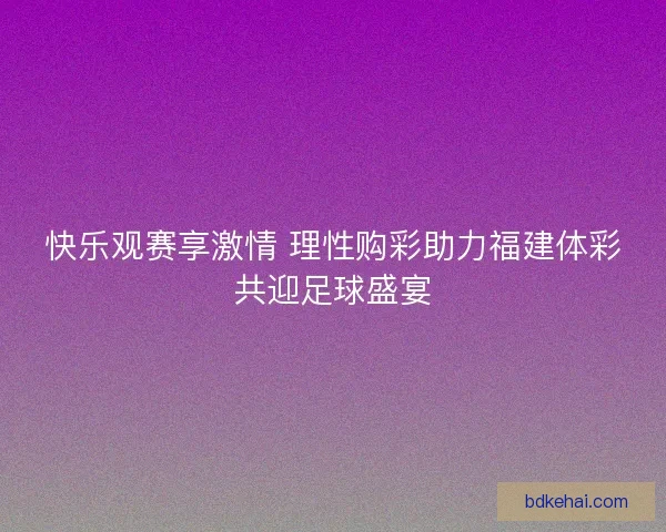 快乐观赛享激情 理性购彩助力福建体彩共迎足球盛宴 快乐观赛享激情 理性购彩助力福建体彩共迎足球盛宴