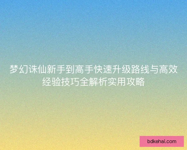 梦幻诛仙新手到高手快速升级路线与高效经验技巧全解析实用攻略 梦幻诛仙新手到高手快速升级路线与高效经验技巧全解析实用攻略