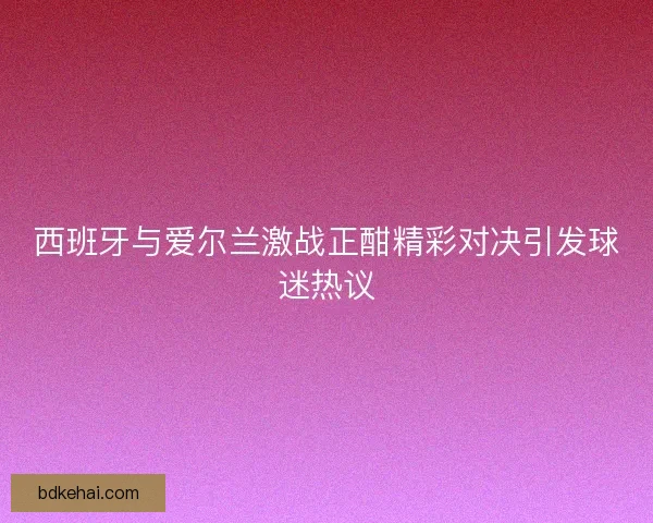 西班牙与爱尔兰激战正酣精彩对决引发球迷热议 西班牙与爱尔兰激战正酣精彩对决引发球迷热议