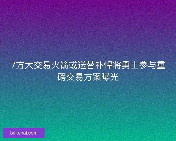 7方大交易火箭或送替补悍将勇士参与重磅交易方案曝光