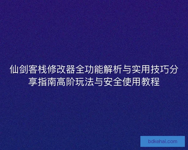 仙剑客栈修改器全功能解析与实用技巧分享指南高阶玩法与安全使用教程 仙剑客栈修改器全功能解析与实用技巧分享指南高阶玩法与安全使用教程