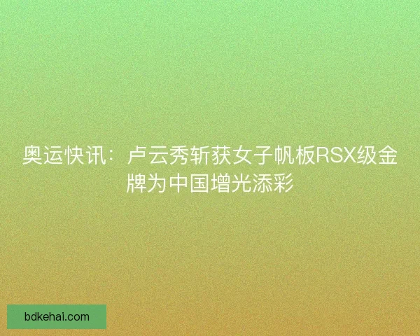 奥运快讯:卢云秀斩获女子帆板RSX级金牌为中国增光添彩 奥运快讯:卢云秀斩获女子帆板RSX级金牌为中国增光添彩
