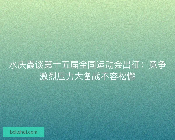 水庆霞谈第十五届全国运动会出征:竞争激烈压力大备战不容松懈 水庆霞谈第十五届全国运动会出征:竞争激烈压力大备战不容松懈