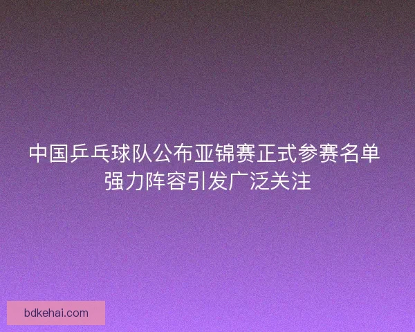 中国乒乓球队公布亚锦赛正式参赛名单 强力阵容引发广泛关注 中国乒乓球队公布亚锦赛正式参赛名单 强力阵容引发广泛关注