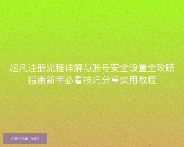 起凡注册流程详解与账号安全设置全攻略指南新手必看技巧分享实用教程 起凡注册流程详解与账号安全设置全攻略指南新手必看技巧分享实用教程