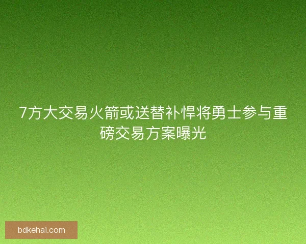 7方大交易火箭或送替补悍将勇士参与重磅交易方案曝光 7方大交易火箭或送替补悍将勇士参与重磅交易方案曝光