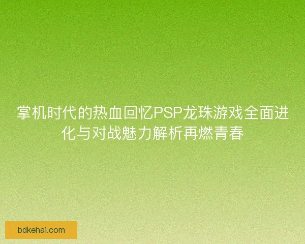 掌机时代的热血回忆PSP龙珠游戏全面进化与对战魅力解析再燃青春 掌机时代的热血回忆PSP龙珠游戏全面进化与对战魅力解析再燃青春