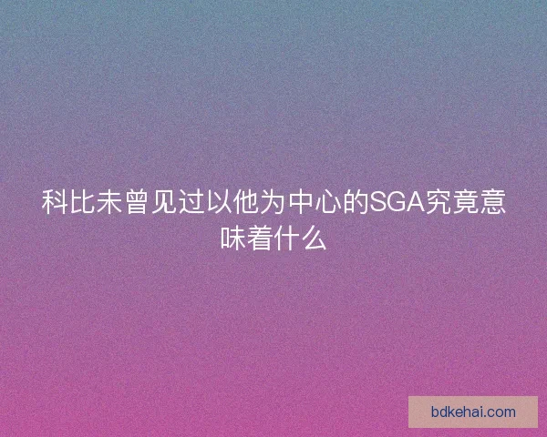 科比未曾见过以他为中心的SGA究竟意味着什么 科比未曾见过以他为中心的SGA究竟意味着什么
