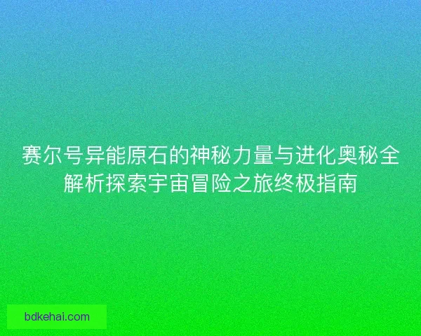 赛尔号异能原石的神秘力量与进化奥秘全解析探索宇宙冒险之旅终极指南 赛尔号异能原石的神秘力量与进化奥秘全解析探索宇宙冒险之旅终极指南
