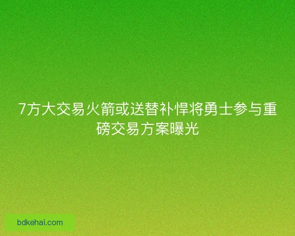7方大交易火箭或送替补悍将勇士参与重磅交易方案曝光