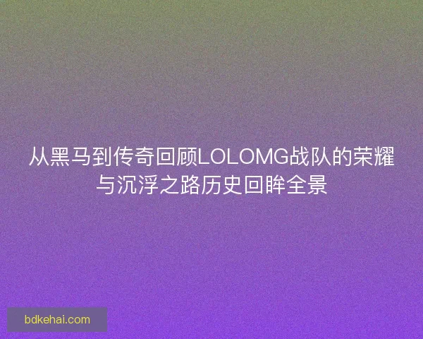 从黑马到传奇回顾LOLOMG战队的荣耀与沉浮之路历史回眸全景 从黑马到传奇回顾LOLOMG战队的荣耀与沉浮之路历史回眸全景