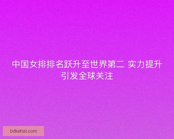 中国女排排名跃升至世界第二 实力提升引发全球关注 中国女排排名跃升至世界第二 实力提升引发全球关注