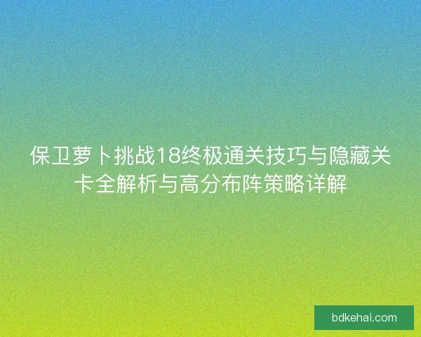 保卫萝卜挑战18终极通关技巧与隐藏关卡全解析与高分布阵策略详解 保卫萝卜挑战18终极通关技巧与隐藏关卡全解析与高分布阵策略详解