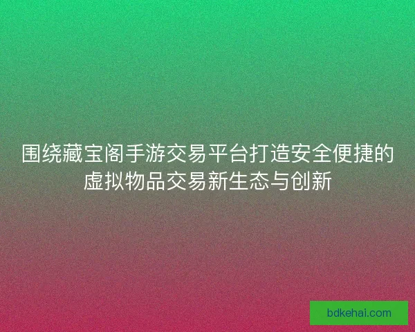 围绕藏宝阁手游交易平台打造安全便捷的虚拟物品交易新生态与创新