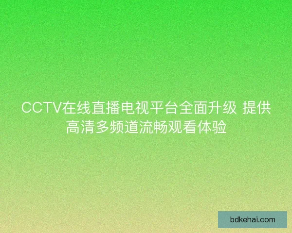 CCTV在线直播电视平台全面升级 提供高清多频道流畅观看体验 CCTV在线直播电视平台全面升级 提供高清多频道流畅观看体验