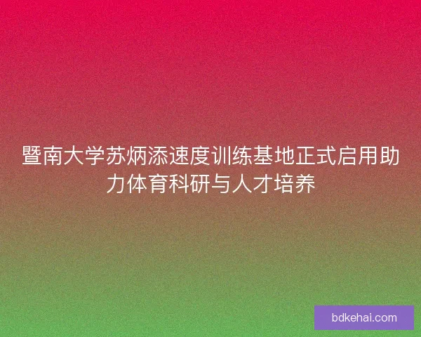 暨南大学苏炳添速度训练基地正式启用助力体育科研与人才培养